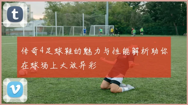 传奇4足球鞋的魅力与性能解析助你在球场上大放异彩
