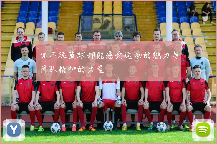 你不玩篮球却能感受运动的魅力与团队精神的力量