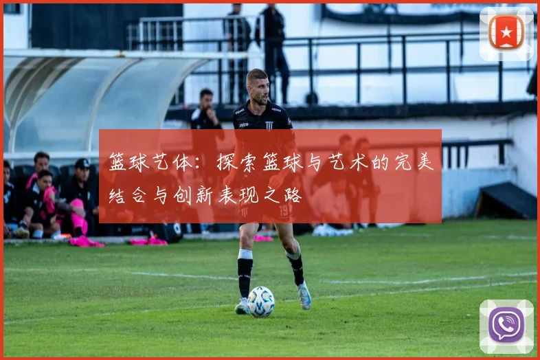 篮球艺体：探索篮球与艺术的完美结合与创新表现之路