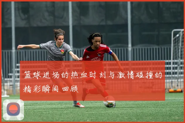 篮球进场的热血时刻与激情碰撞的精彩瞬间回顾