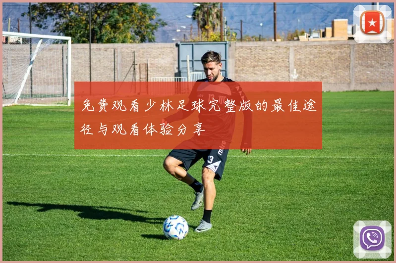 免费观看少林足球完整版的最佳途径与观看体验分享