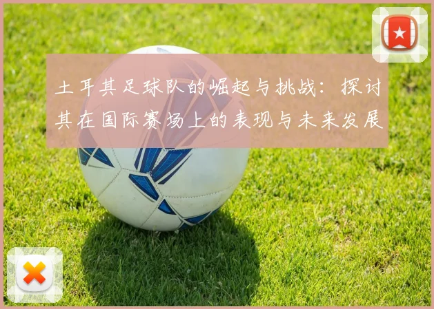 土耳其足球队的崛起与挑战：探讨其在国际赛场上的表现与未来发展方向