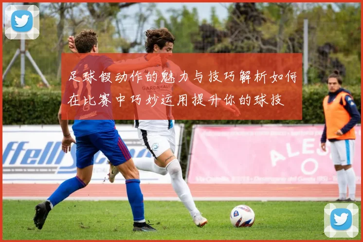 足球假动作的魅力与技巧解析如何在比赛中巧妙运用提升你的球技