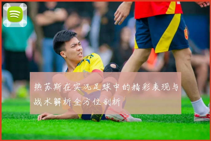 热苏斯在实况足球中的精彩表现与战术解析全方位剖析