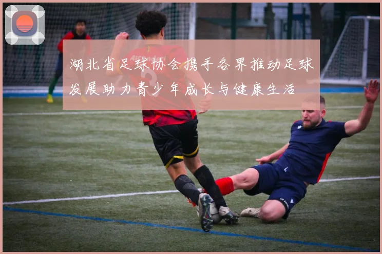湖北省足球协会携手各界推动足球发展助力青少年成长与健康生活