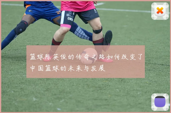 篮球陈英俊的传奇之路如何改变了中国篮球的未来与发展