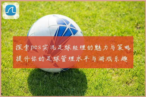 探索pes实况足球经理的魅力与策略提升你的足球管理水平与游戏乐趣