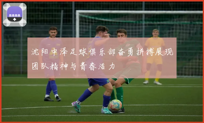 沈阳中泽足球俱乐部奋勇拼搏展现团队精神与青春活力