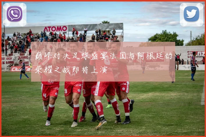 巅峰对决足球盛宴法国与阿根廷的荣耀之战即将上演