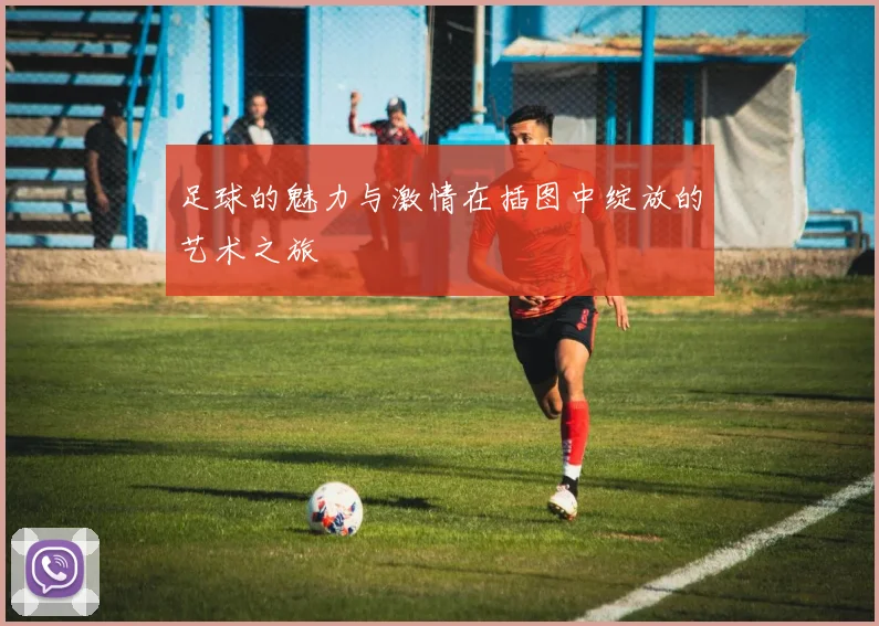 足球的魅力与激情在插图中绽放的艺术之旅