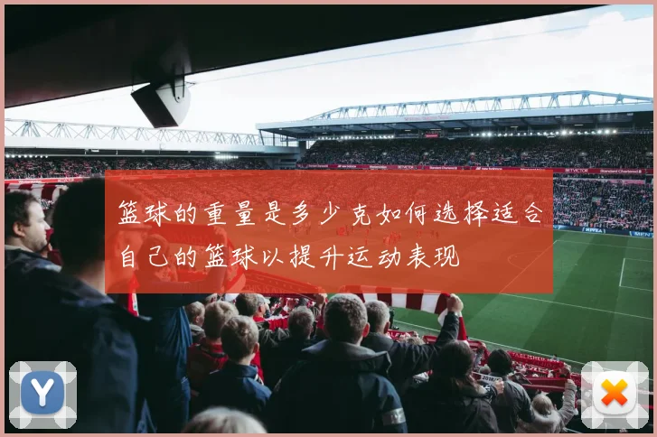 篮球的重量是多少克如何选择适合自己的篮球以提升运动表现