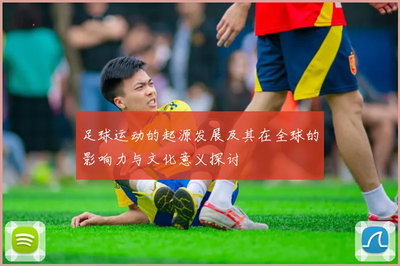 足球运动的起源发展及其在全球的影响力与文化意义探讨