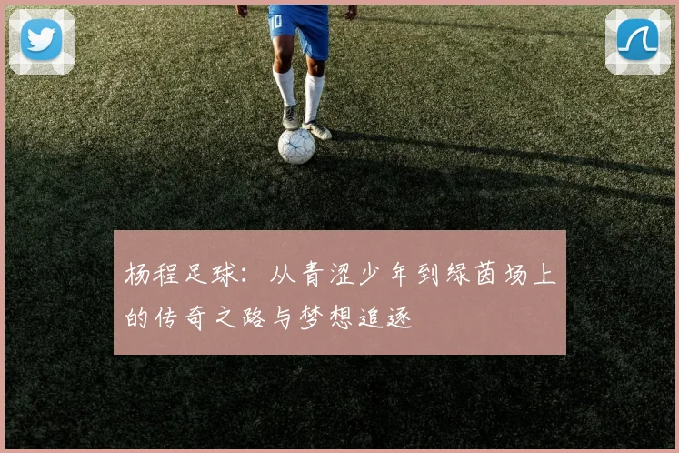 杨程足球：从青涩少年到绿茵场上的传奇之路与梦想追逐