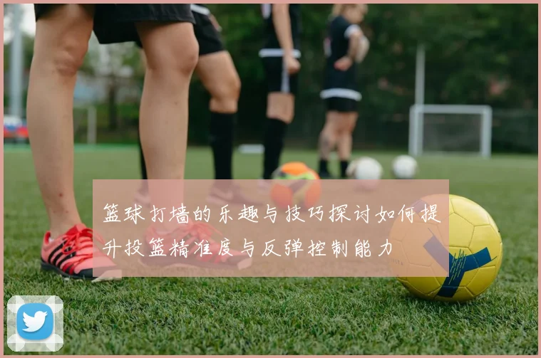 篮球打墙的乐趣与技巧探讨如何提升投篮精准度与反弹控制能力