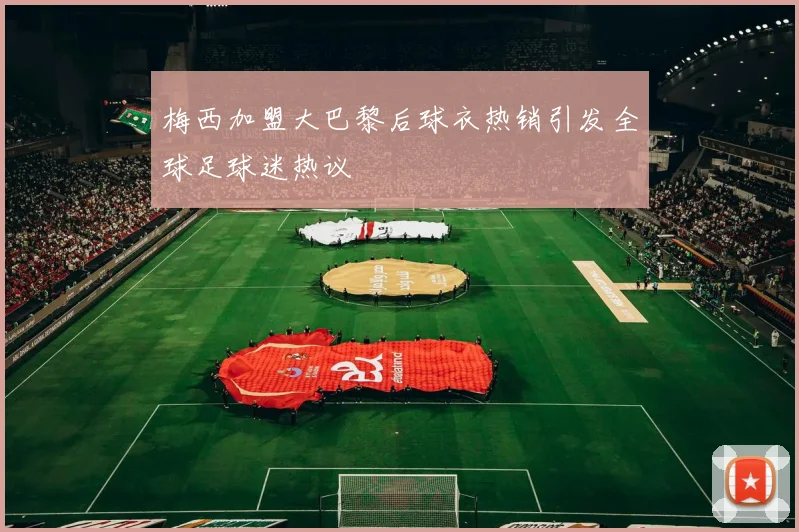 梅西加盟大巴黎后球衣热销引发全球足球迷热议