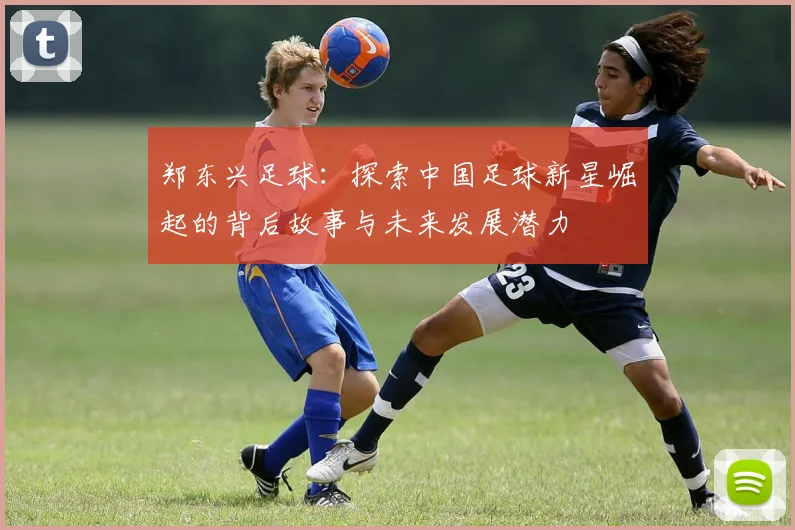 郑东兴足球：探索中国足球新星崛起的背后故事与未来发展潜力