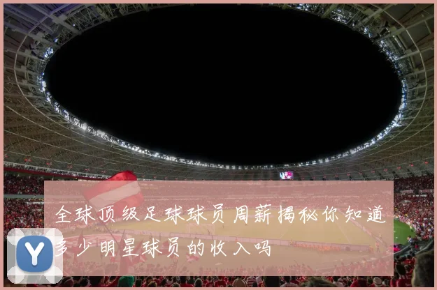 全球顶级足球球员周薪揭秘你知道多少明星球员的收入吗